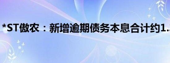 *ST傲农：新增逾期债务本息合计约1.31亿元