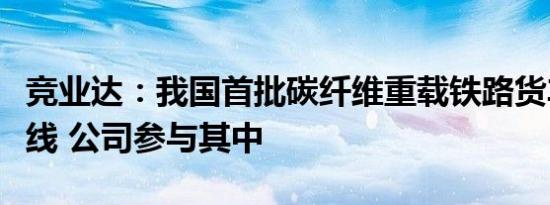 竞业达：我国首批碳纤维重载铁路货车正式下线 公司参与其中