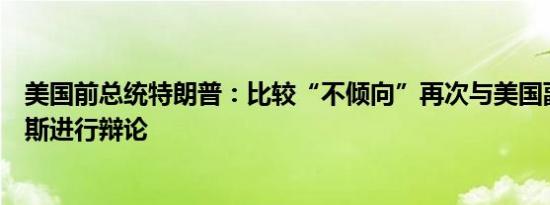 美国前总统特朗普：比较“不倾向”再次与美国副总统哈里斯进行辩论