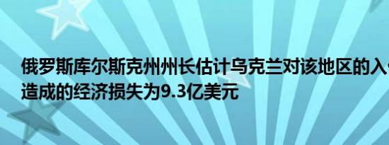 俄罗斯库尔斯克州州长估计乌克兰对该地区的入侵在8月份造成的经济损失为9.3亿美元