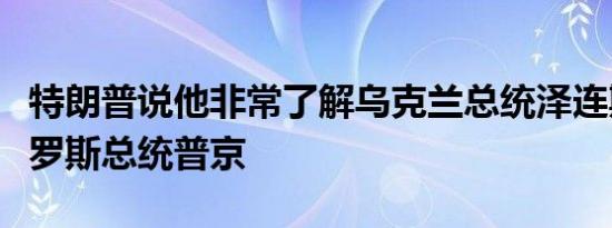 特朗普说他非常了解乌克兰总统泽连斯基和俄罗斯总统普京