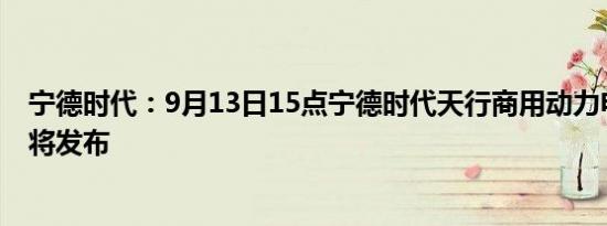 宁德时代：9月13日15点宁德时代天行商用动力电池新品即将发布