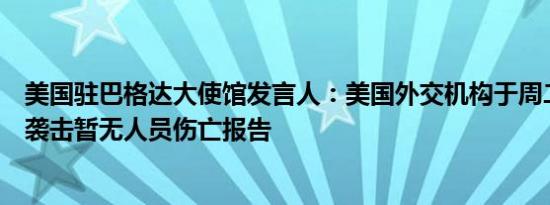 美国驻巴格达大使馆发言人：美国外交机构于周二晚间遭到袭击暂无人员伤亡报告