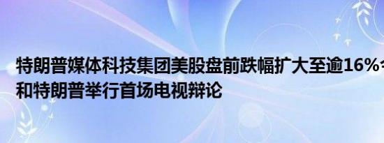 特朗普媒体科技集团美股盘前跌幅扩大至逾16%今日哈里斯和特朗普举行首场电视辩论