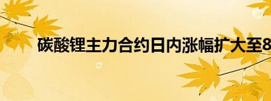 碳酸锂主力合约日内涨幅扩大至8%