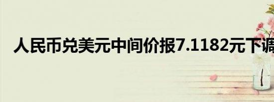 人民币兑美元中间价报7.1182元下调46点