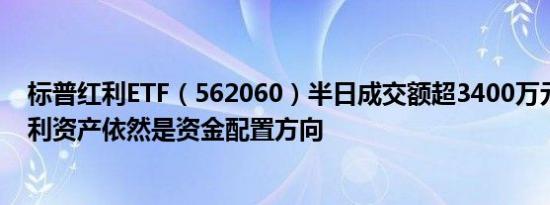 标普红利ETF（562060）半日成交额超3400万元机构称红利资产依然是资金配置方向