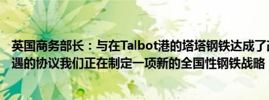 英国商务部长：与在Talbot港的塔塔钢铁达成了改善工人待遇的协议我们正在制定一项新的全国性钢铁战略