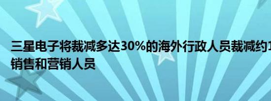 三星电子将裁减多达30%的海外行政人员裁减约15%的海外销售和营销人员