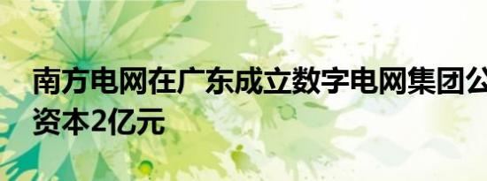 南方电网在广东成立数字电网集团公司 注册资本2亿元