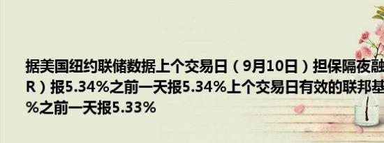 据美国纽约联储数据上个交易日（9月10日）担保隔夜融资利率（SOFR）报5.34%之前一天报5.34%上个交易日有效的联邦基金利率报5.33%之前一天报5.33%