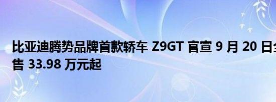 比亚迪腾势品牌首款轿车 Z9GT 官宣 9 月 20 日全球上市预售 33.98 万元起