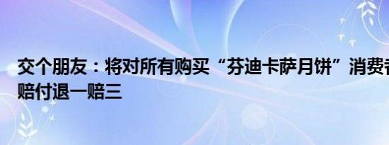 交个朋友：将对所有购买“芬迪卡萨月饼”消费者进行先行赔付退一赔三