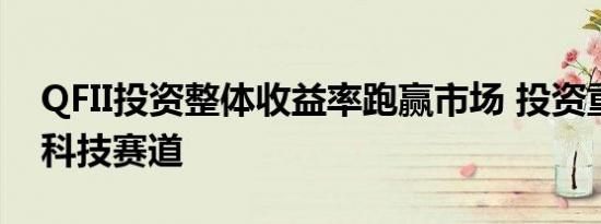 QFII投资整体收益率跑赢市场 投资重点转向科技赛道
