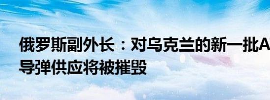 俄罗斯副外长：对乌克兰的新一批ATACMS导弹供应将被摧毁
