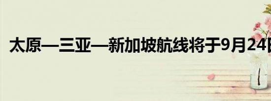 太原—三亚—新加坡航线将于9月24日开航