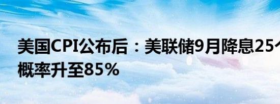 美国CPI公布后：美联储9月降息25个基点的概率升至85%