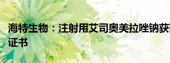 海特生物：注射用艾司奥美拉唑钠获药品注册证书