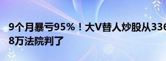 9个月暴亏95%！大V替人炒股从336万亏到18万法院判了