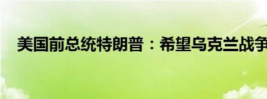 美国前总统特朗普：希望乌克兰战争停止