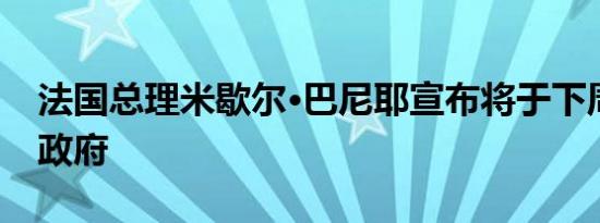 法国总理米歇尔·巴尼耶宣布将于下周组建新政府
