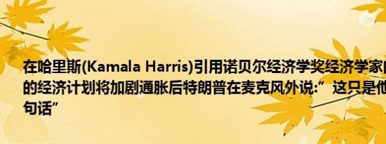 在哈里斯(Kamala Harris)引用诺贝尔经济学奖经济学家的话称特朗普的经济计划将加剧通胀后特朗普在麦克风外说:”这只是他们让她说的一句话”