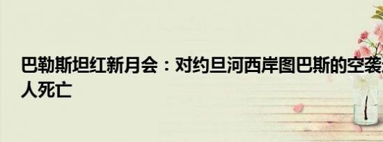 巴勒斯坦红新月会：对约旦河西岸图巴斯的空袭造成至少5人死亡