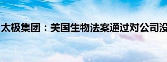 太极集团：美国生物法案通过对公司没有影响