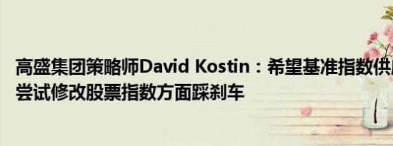 高盛集团策略师David Kostin：希望基准指数供应商们能在尝试修改股票指数方面踩刹车