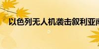 以色列无人机袭击叙利亚南部城镇一车辆