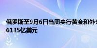 俄罗斯至9月6日当周央行黄金和外汇储备 6160亿美元前值6135亿美元