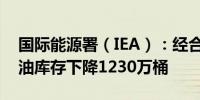 国际能源署（IEA）：经合组织7月份工业石油库存下降1230万桶