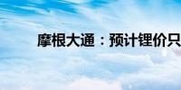 摩根大通：预计锂价只会短期反弹