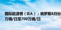 国际能源署（IEA）：俄罗斯8月份石油出口量环比下降29万桶/日至700万桶/日
