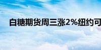 白糖期货周三涨2%纽约可可期货涨6.6%
