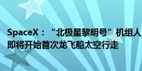SpaceX：“北极星黎明号”机组人员和SpaceX任务操作员即将开始首次龙飞船太空行走