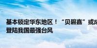 基本锁定华东地区！“贝碧嘉”或成“莫兰蒂”后中秋假期登陆我国最强台风