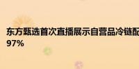 东方甄选首次直播展示自营品冷链配送 冷链发货覆盖比例达97%