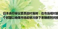 日本央行审议委员田村直树：在市场相对脆弱的情况下我们需要设定一个时期以确保市场能够冷静下来随着时间推移市场将与基本面趋于一致