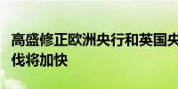 高盛修正欧洲央行和英国央行预测预计降息步伐将加快
