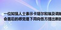 一位知情人士表示卡塔尔和埃及调解员在多哈与哈马斯代表会面后的感觉是下周向各方提出新的调解建议是有可能的