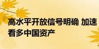 高水平开放信号明确 加速“落子” 外资机构看多中国资产