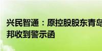 兴民智通：原控股股东青岛丰启及股东四川盛邦收到警示函