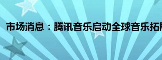 市场消息：腾讯音乐启动全球音乐拓展计划