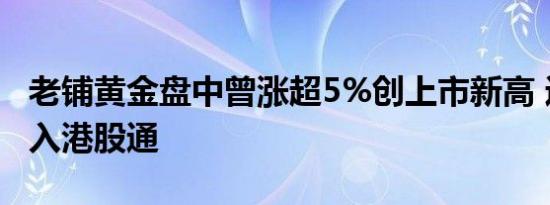 老铺黄金盘中曾涨超5%创上市新高 近日获纳入港股通