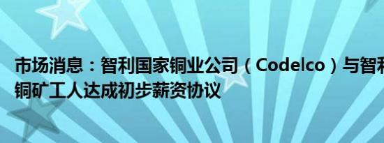 市场消息：智利国家铜业公司（Codelco）与智利Teniente铜矿工人达成初步薪资协议