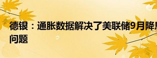 德银：通胀数据解决了美联储9月降息幅度的问题