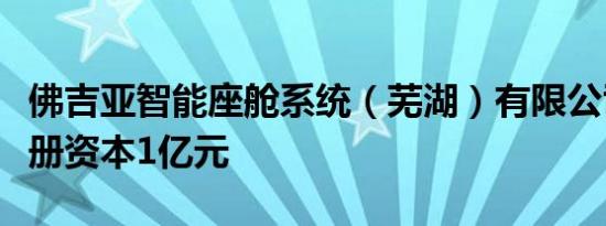 佛吉亚智能座舱系统（芜湖）有限公司成立注册资本1亿元