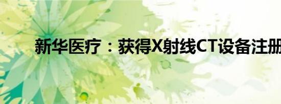 新华医疗：获得X射线CT设备注册证