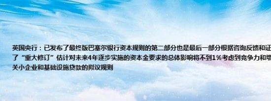 英国央行：已发布了最终版巴塞尔银行资本规则的第二部分也是最后一部分根据咨询反馈和证据对我们的提案进行了“重大修订”估计对未来4年逐步实施的资本金要求的总体影响将不到1%考虑到竞争力和增长英国央行将修改有关小企业和基础设施贷款的拟议规则